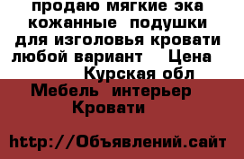 продаю мягкие эка кожанные  подушки для изголовья кровати любой вариант. › Цена ­ 5 000 - Курская обл. Мебель, интерьер » Кровати   